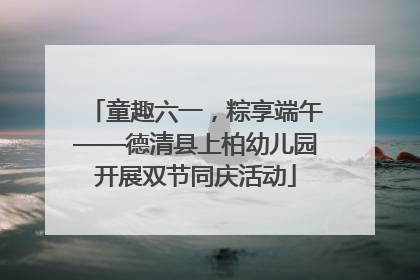 童趣六一，粽享端午——德清县上柏幼儿园开展双节同庆活动