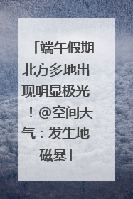 端午假期北方多地出现明显极光！@空间天气：发生地磁暴