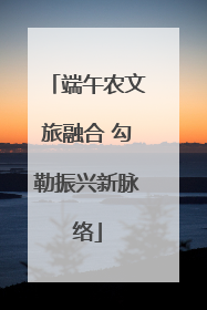 端午农文旅融合 勾勒振兴新脉络