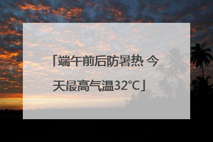 端午前后防暑热 今天最高气温32℃