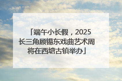 端午小长假，2025长三角顾锡东戏曲艺术周将在西塘古镇举办