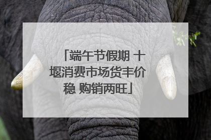 端午节假期 十堰消费市场货丰价稳 购销两旺