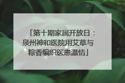 第十期家属开放日：泉州神和医院用艾草与粽香编织医患温情