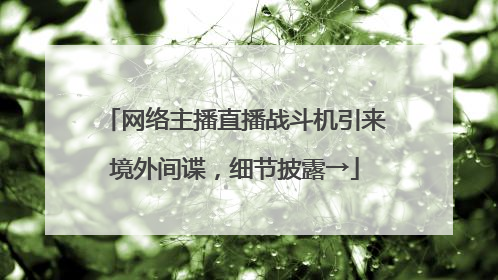 网络主播直播战斗机引来境外间谍，细节披露→