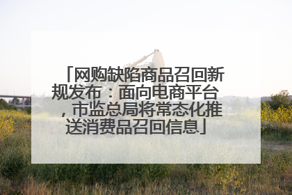 网购缺陷商品召回新规发布：面向电商平台，市监总局将常态化推送消费品召回信息