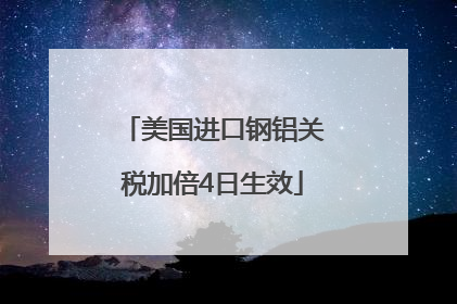 美国进口钢铝关税加倍4日生效