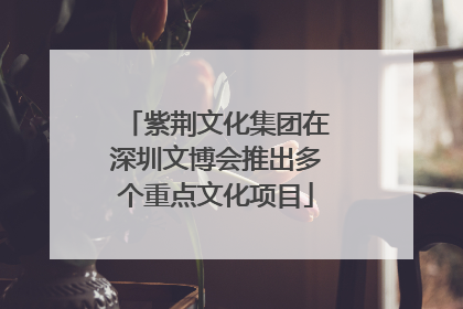 紫荆文化集团在深圳文博会推出多个重点文化项目