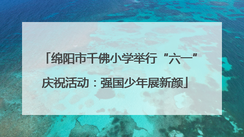 绵阳市千佛小学举行“六一”庆祝活动：强国少年展新颜