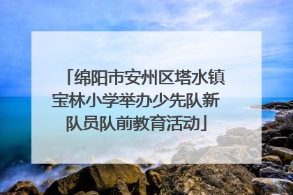 绵阳市安州区塔水镇宝林小学举办少先队新队员队前教育活动
