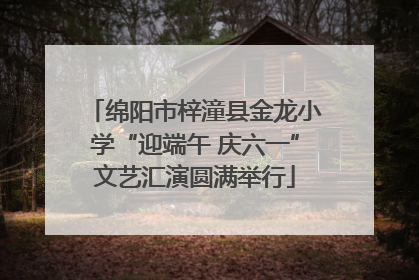 绵阳市梓潼县金龙小学“迎端午 庆六一”文艺汇演圆满举行