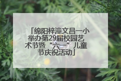 绵阳梓潼文昌一小举办第29届校园艺术节暨“六一”儿童节庆祝活动