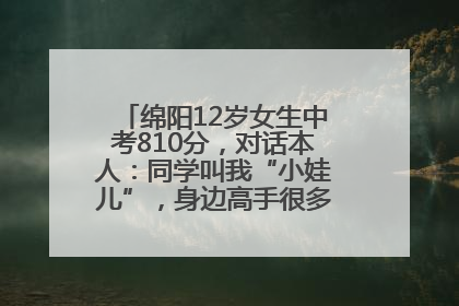 绵阳12岁女生中考810分，对话本人：同学叫我“小娃儿”，身边高手很多，我一直在追赶