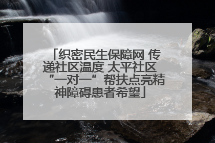 织密民生保障网 传递社区温度 太平社区“一对一”帮扶点亮精神障碍患者希望