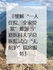 缓解“一人住院、全家受累”难题 宁夏医科大学总医院试点“无陪护”病房服务