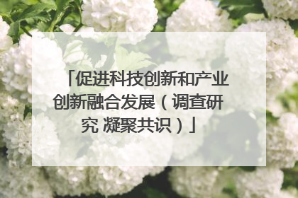 促进科技创新和产业创新融合发展（调查研究 凝聚共识）