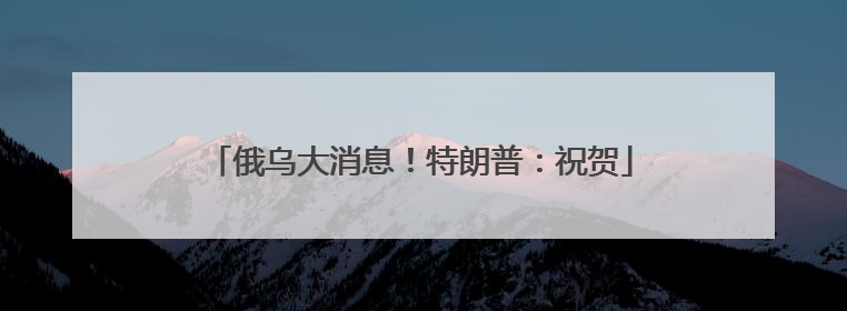 俄乌大消息！特朗普：祝贺