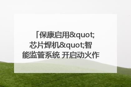 保康启用"芯片焊机"智能监管系统 开启动火作业"智慧安全"新时代