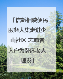 信新相映便民服务大集走进少山社区 志愿者入户为卧床老人理发