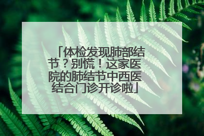 体检发现肺部结节？别慌！这家医院的肺结节中西医结合门诊开诊啦