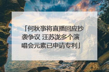 何秋亊将直播回应抄袭争议 汪苏泷多个演唱会元素已申请专利