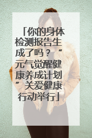 你的身体检测报告生成了吗？“元气觉醒健康养成计划”关爱健康行动举行