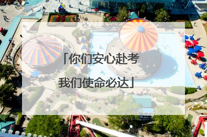 你们安心赴考 我们使命必达