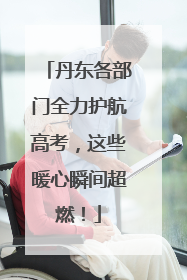 丹东各部门全力护航高考，这些暖心瞬间超燃！