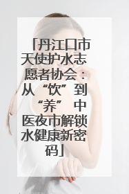 丹江口市天使护水志愿者协会：从“饮”到“养” 中医夜市解锁水健康新密码