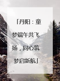 丹阳：童梦端午共飞扬，同心筑梦启新航