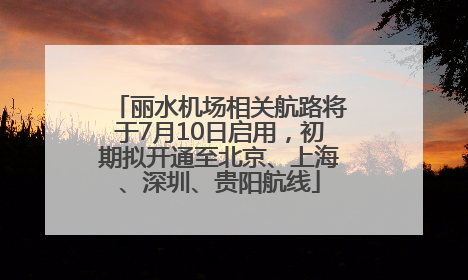 丽水机场相关航路将于7月10日启用，初期拟开通至北京、上海、深圳、贵阳航线
