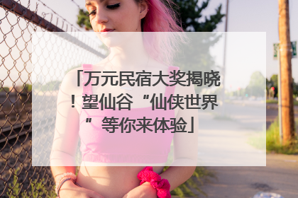 万元民宿大奖揭晓！望仙谷“仙侠世界”等你来体验