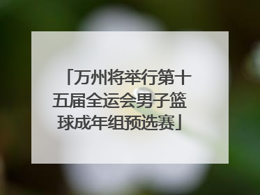 万州将举行第十五届全运会男子篮球成年组预选赛