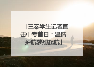 三秦学生记者直击中考首日：温情护航梦想起航