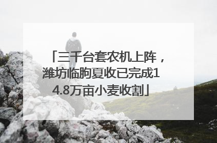 三千台套农机上阵，潍坊临朐夏收已完成14.8万亩小麦收割