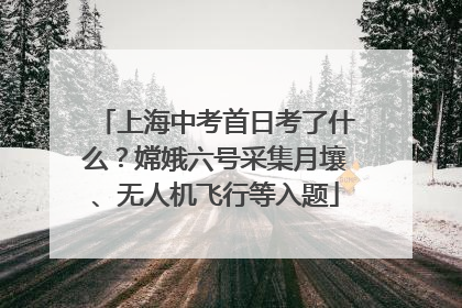 上海中考首日考了什么？嫦娥六号采集月壤、无人机飞行等入题