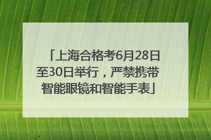 上海合格考6月28日至30日举行，严禁携带智能眼镜和智能手表