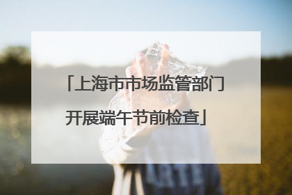 上海市市场监管部门开展端午节前检查