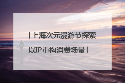 上海次元漫游节探索以IP重构消费场景