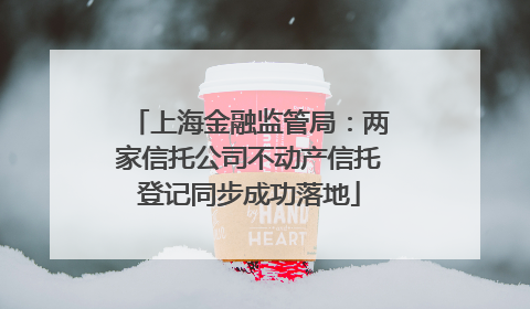 上海金融监管局：两家信托公司不动产信托登记同步成功落地