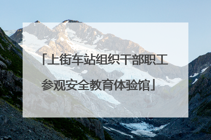 上街车站组织干部职工参观安全教育体验馆