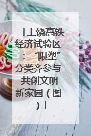 上饶高铁经济试验区：“限塑”分类齐参与 共创文明新家园（图）