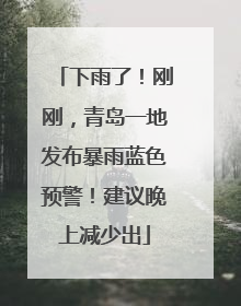 下雨了！刚刚，青岛一地发布暴雨蓝色预警！建议晚上减少出