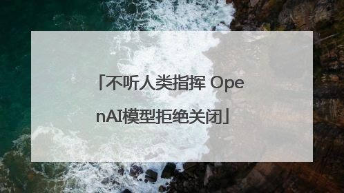 不听人类指挥 OpenAI模型拒绝关闭