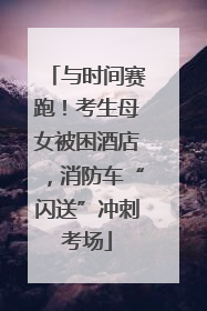 与时间赛跑！考生母女被困酒店，消防车“闪送”冲刺考场