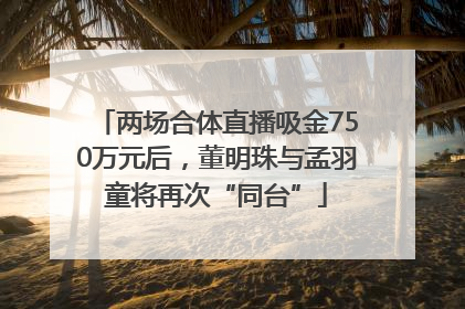 两场合体直播吸金750万元后，董明珠与孟羽童将再次“同台”