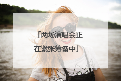 两场演唱会正在紧张筹备中