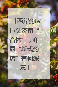 两岸药房巨头济南“合体”，布局“新式药店”有何深意