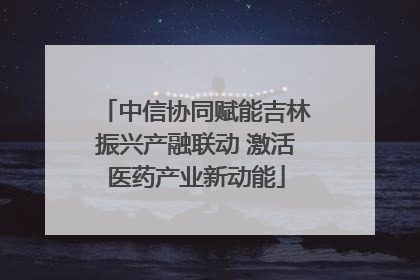 中信协同赋能吉林振兴产融联动 激活医药产业新动能