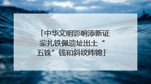 中华文明影响添新证 蒙扎铁佩遗址出土“五铢”钱和斜纹纬锦