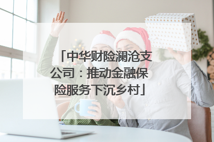 中华财险澜沧支公司：推动金融保险服务下沉乡村